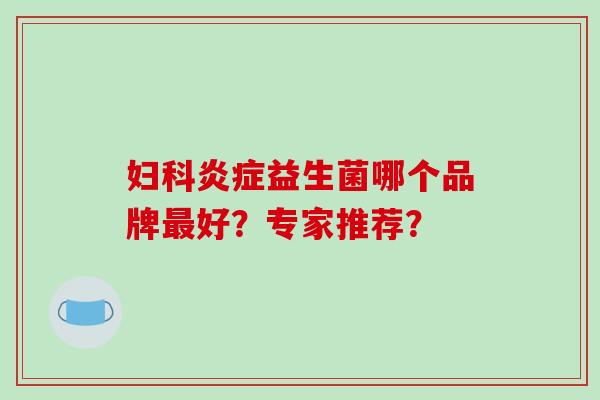 妇科炎症益生菌哪个品牌最好？专家推荐？