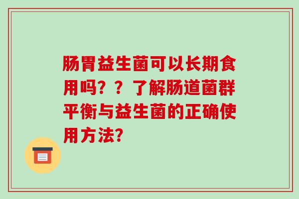 肠胃益生菌可以长期食用吗？？了解肠道菌群平衡与益生菌的正确使用方法？