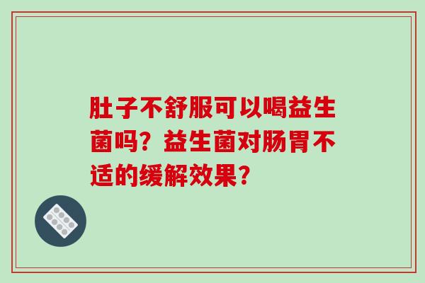 肚子不舒服可以喝益生菌吗？益生菌对肠胃不适的缓解效果？