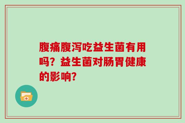 腹痛腹泻吃益生菌有用吗？益生菌对肠胃健康的影响？