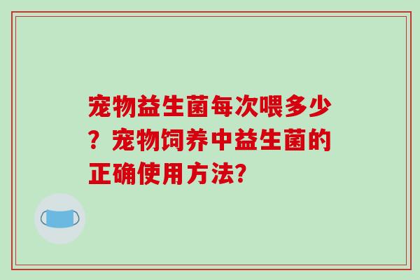 宠物益生菌每次喂多少？宠物饲养中益生菌的正确使用方法？