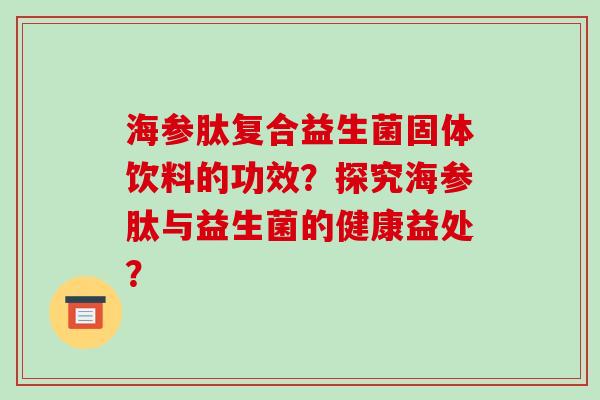 海参肽复合益生菌固体饮料的功效？探究海参肽与益生菌的健康益处？