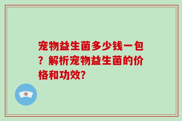 宠物益生菌多少钱一包？解析宠物益生菌的价格和功效？