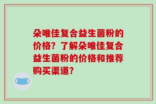 朵唯佳复合益生菌粉的价格？了解朵唯佳复合益生菌粉的价格和推荐购买渠道？