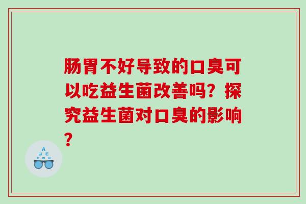 肠胃不好导致的可以吃益生菌改善吗？探究益生菌对的影响？