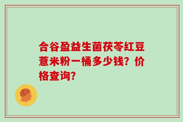 合谷盈益生菌茯苓红豆薏米粉一桶多少钱？价格查询？