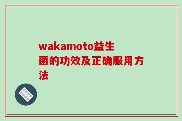 wakamoto益生菌的功效及正确服用方法