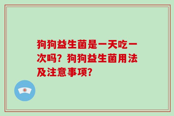 狗狗益生菌是一天吃一次吗？狗狗益生菌用法及注意事项？