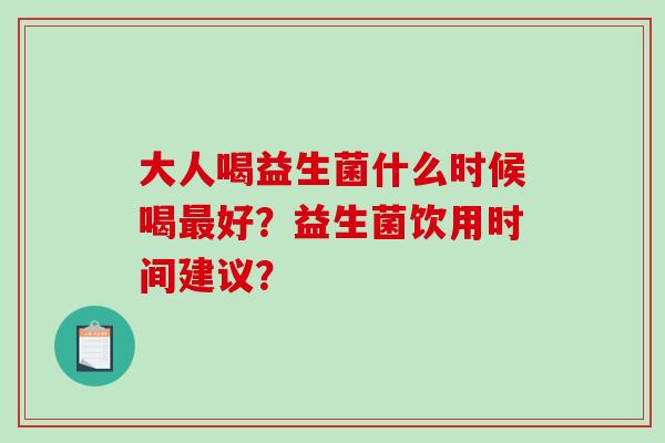 大人喝益生菌什么时候喝最好？益生菌饮用时间建议？