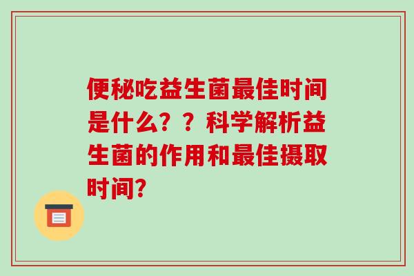 便秘吃益生菌最佳时间是什么？？科学解析益生菌的作用和最佳摄取时间？