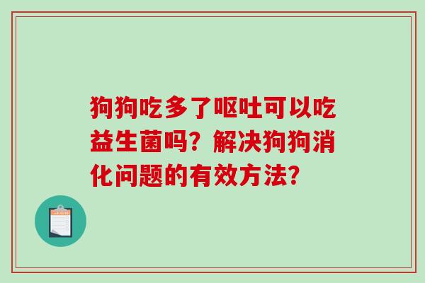 狗狗吃多了可以吃益生菌吗？解决狗狗消化问题的有效方法？