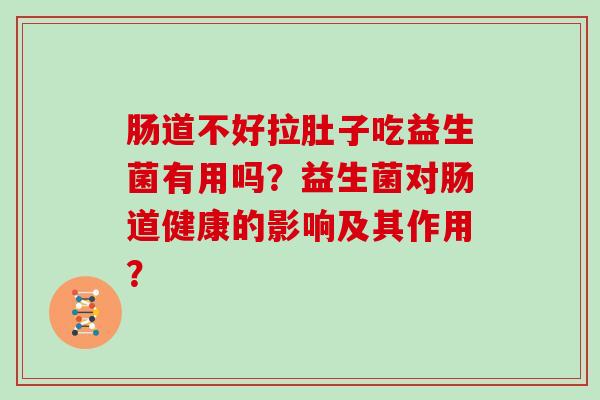 肠道不好拉肚子吃益生菌有用吗？益生菌对肠道健康的影响及其作用？