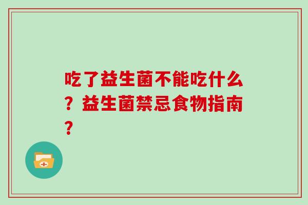 吃了益生菌不能吃什么？益生菌禁忌食物指南？