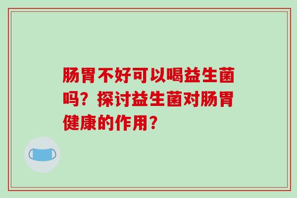 肠胃不好可以喝益生菌吗？探讨益生菌对肠胃健康的作用？