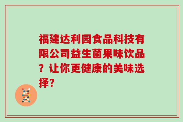 福建达利园食品科技有限公司益生菌果味饮品？让你更健康的美味选择？