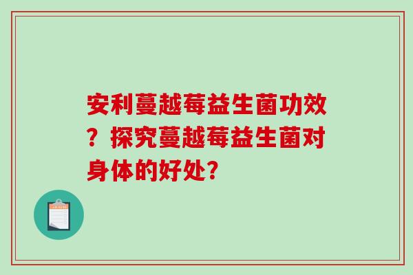 安利蔓越莓益生菌功效？探究蔓越莓益生菌对身体的好处？