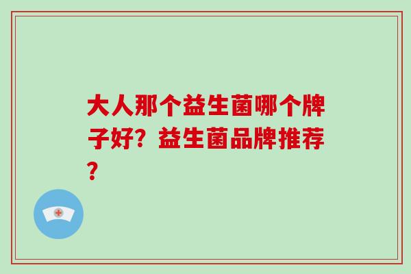 大人那个益生菌哪个牌子好？益生菌品牌推荐？