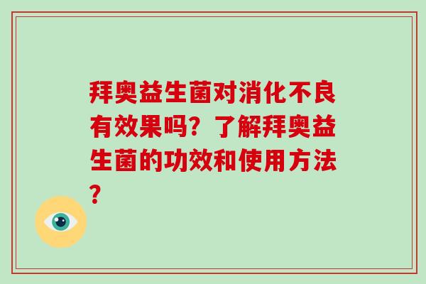 拜奥益生菌对消化不良有效果吗？了解拜奥益生菌的功效和使用方法？