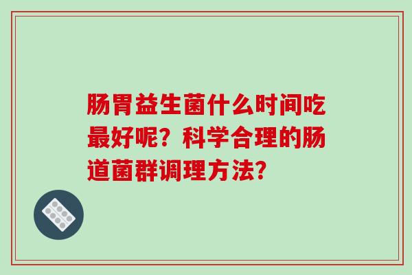 肠胃益生菌什么时间吃最好呢？科学合理的肠道菌群调理方法？