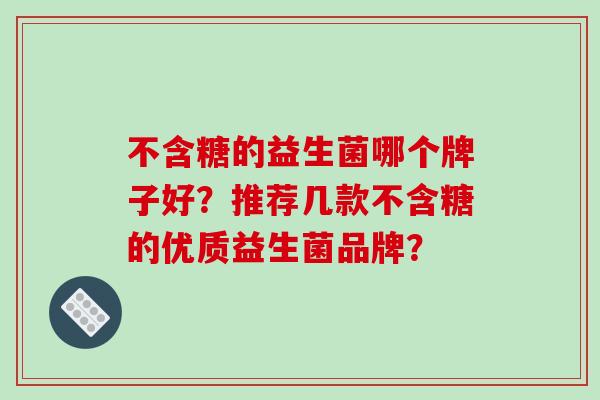 不含糖的益生菌哪个牌子好？推荐几款不含糖的优质益生菌品牌？