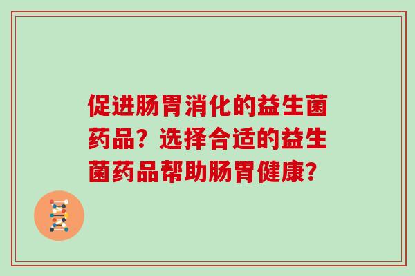 促进肠胃消化的益生菌药品？选择合适的益生菌药品帮助肠胃健康？