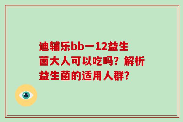 迪辅乐bb一12益生菌大人可以吃吗？解析益生菌的适用人群？