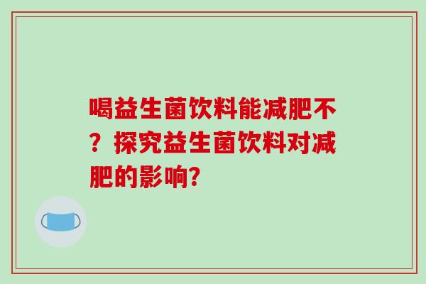 喝益生菌饮料能减肥不？探究益生菌饮料对减肥的影响？