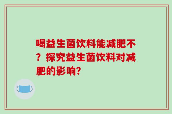 喝益生菌饮料能不？探究益生菌饮料对的影响？