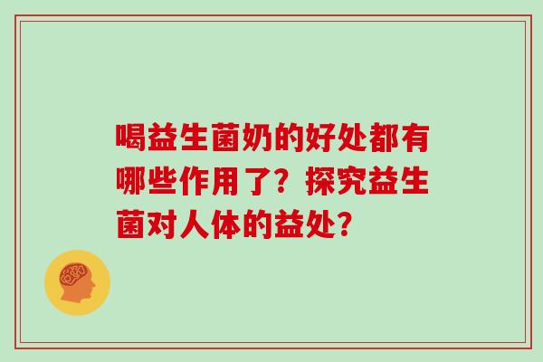 喝益生菌奶的好处都有哪些作用了？探究益生菌对人体的益处？