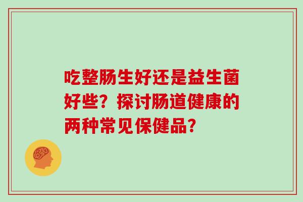 吃整肠生好还是益生菌好些？探讨肠道健康的两种常见保健品？