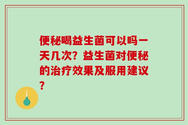 便秘喝益生菌可以吗一天几次？益生菌对便秘的治疗效果及服用建议？