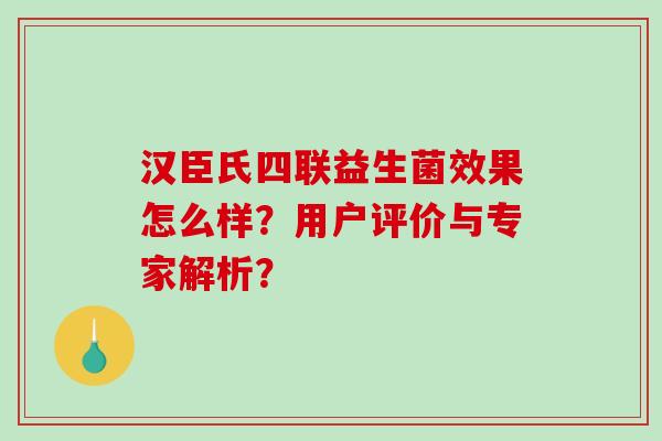 汉臣氏四联益生菌效果怎么样？用户评价与专家解析？