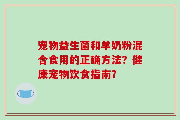 宠物益生菌和羊奶粉混合食用的正确方法？健康宠物饮食指南？