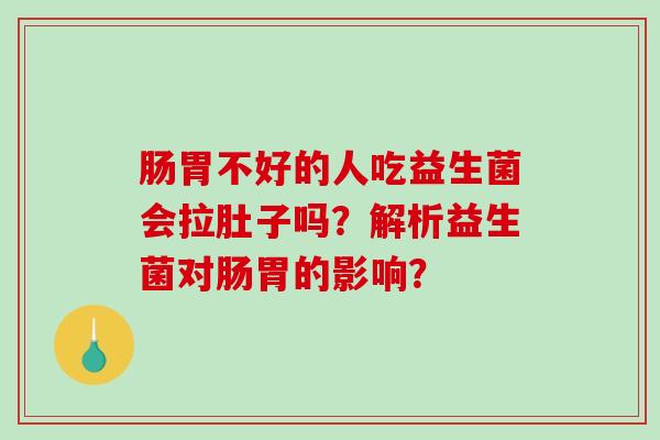 肠胃不好的人吃益生菌会拉肚子吗？解析益生菌对肠胃的影响？