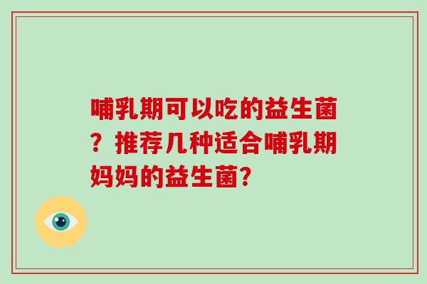 哺乳期可以吃的益生菌？推荐几种适合哺乳期妈妈的益生菌？