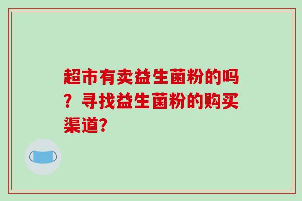 超市有卖益生菌粉的吗？寻找益生菌粉的购买渠道？