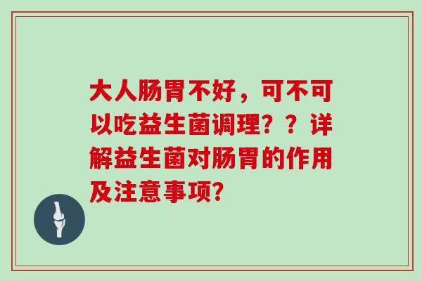 大人肠胃不好，可不可以吃益生菌调理？？详解益生菌对肠胃的作用及注意事项？