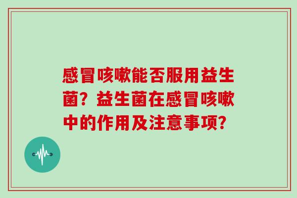 能否服用益生菌？益生菌在中的作用及注意事项？