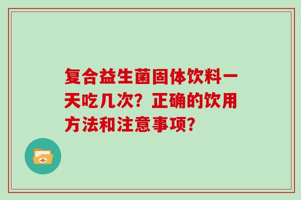 复合益生菌固体饮料一天吃几次？正确的饮用方法和注意事项？