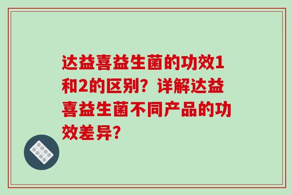 达益喜益生菌的功效1和2的区别？详解达益喜益生菌不同产品的功效差异？