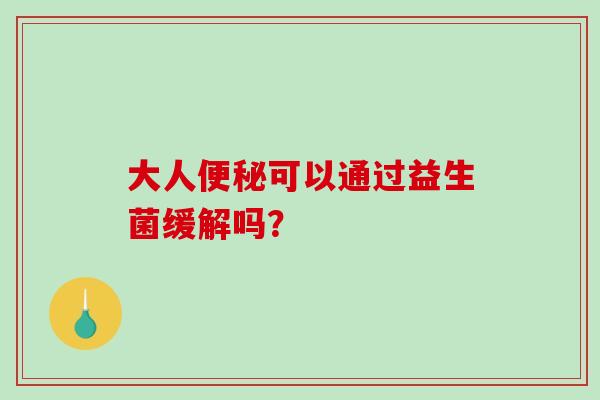 大人可以通过益生菌缓解吗？