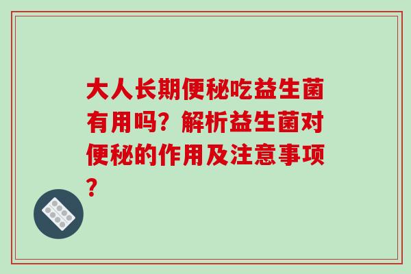 大人长期便秘吃益生菌有用吗？解析益生菌对便秘的作用及注意事项？