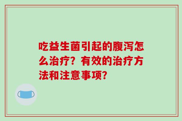 吃益生菌引起的腹泻怎么治疗？有效的治疗方法和注意事项？