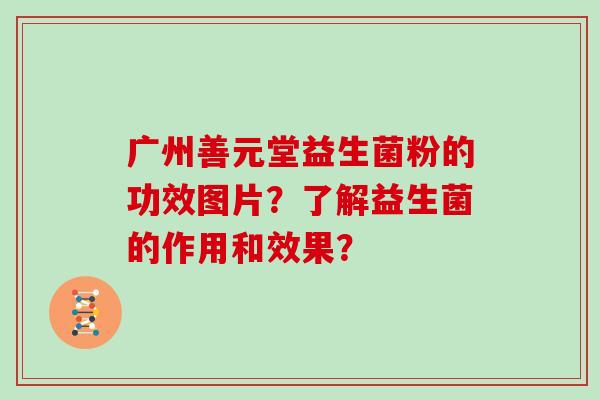 广州善元堂益生菌粉的功效图片？了解益生菌的作用和效果？