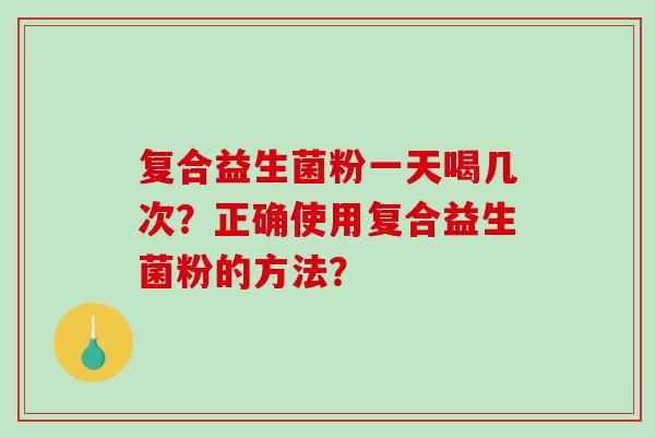 复合益生菌粉一天喝几次？正确使用复合益生菌粉的方法？