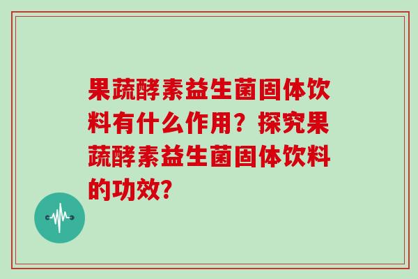 果蔬酵素益生菌固体饮料有什么作用？探究果蔬酵素益生菌固体饮料的功效？