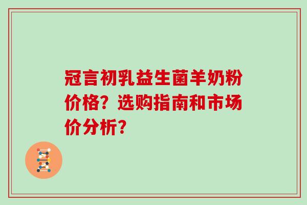 冠言初乳益生菌羊奶粉价格？选购指南和市场价分析？