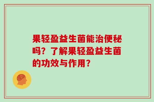 果轻盈益生菌能治便秘吗？了解果轻盈益生菌的功效与作用？