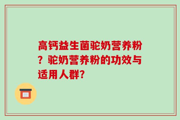 高钙益生菌驼奶营养粉？驼奶营养粉的功效与适用人群？