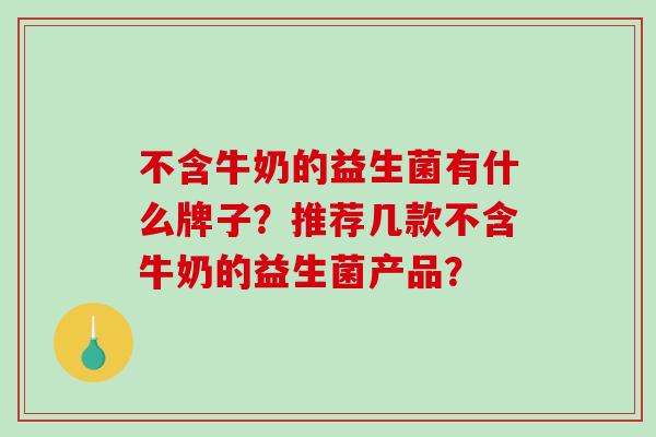 不含牛奶的益生菌有什么牌子？推荐几款不含牛奶的益生菌产品？